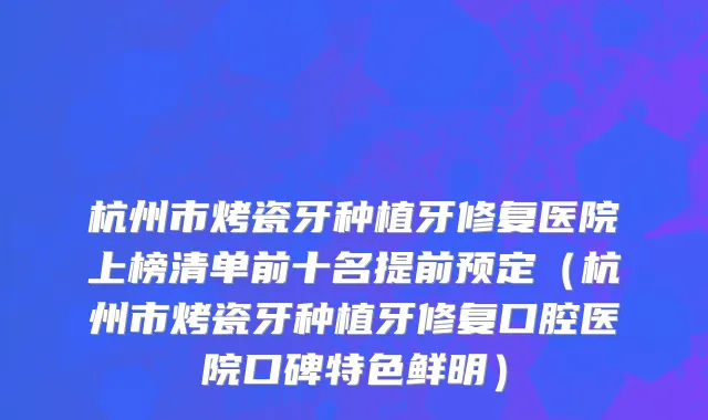 杭州市烤瓷牙种植牙修复医院上榜清单前十名提前预定（杭州市烤瓷牙种植牙修复口腔医院口碑特色鲜明）