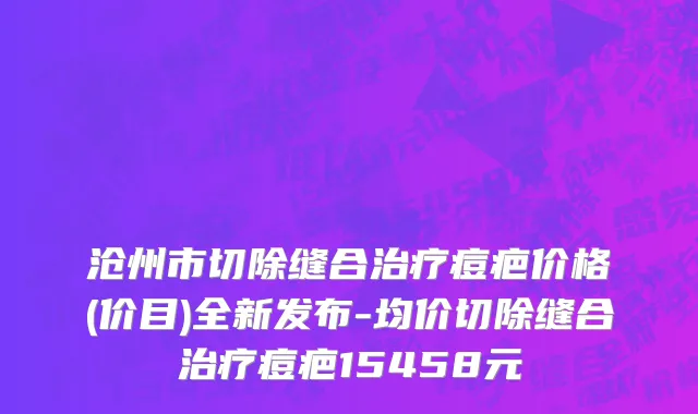 沧州市切除缝合治疗痘疤价格(价目)全新发布-均价切除缝合治疗痘疤15458元