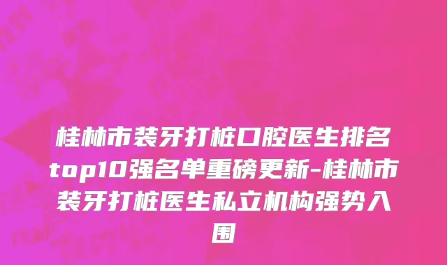 桂林市装牙打桩口腔医生排名top10强名单重磅更新-桂林市装牙打桩医生私立机构强势入围