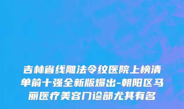 吉林省线雕法令纹医院上榜清单前十强全新版爆出-朝阳区马丽医疗美容门诊部尤其有名
