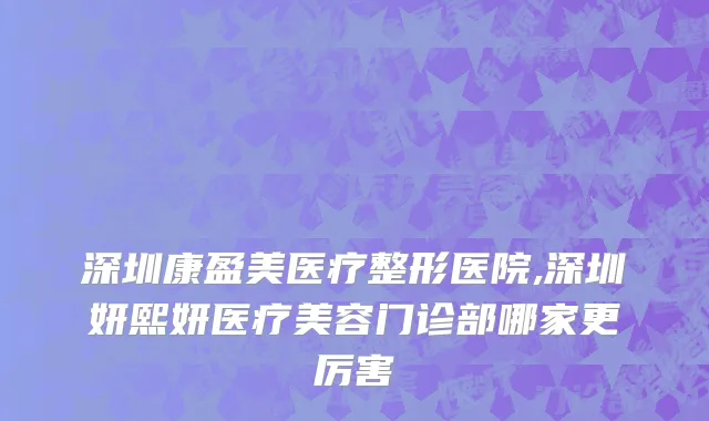 深圳康盈美医疗整形医院,深圳妍熙妍医疗美容门诊部哪家更厉害