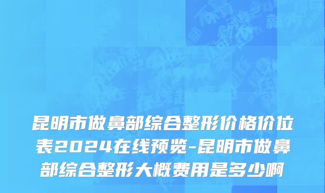 昆明市做鼻部综合整形价格价位表2024在线预览-昆明市做鼻部综合整形大概费用是多少啊