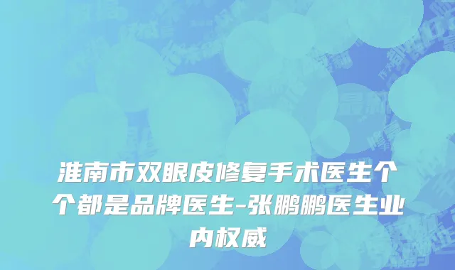 淮南市双眼皮修复手术医生个个都是品牌医生-张鹏鹏医生业内权威