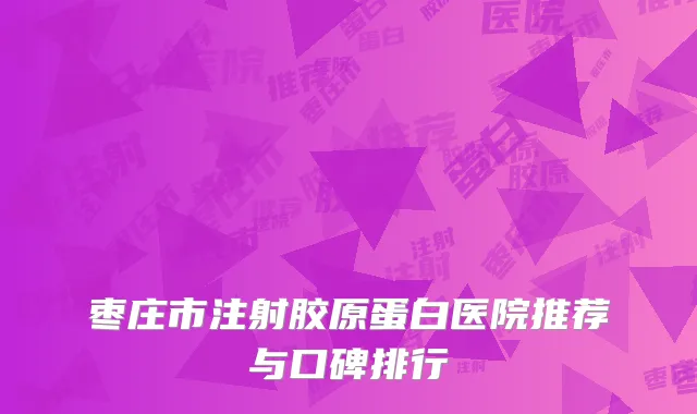 枣庄市注射胶原蛋白医院推荐与口碑排行