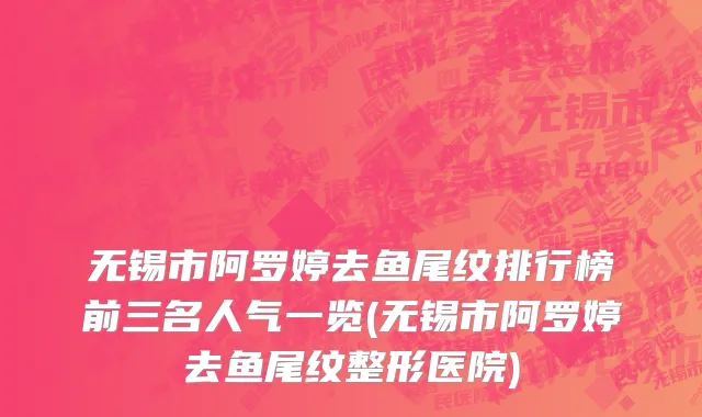 无锡市阿罗婷去鱼尾纹排行榜前三名人气一览(无锡市阿罗婷去鱼尾纹整形医院)