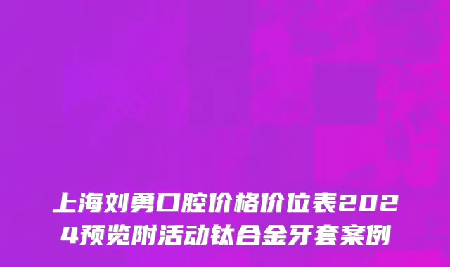 上海刘勇口腔价格价位表2024预览附活动钛合金牙套案例