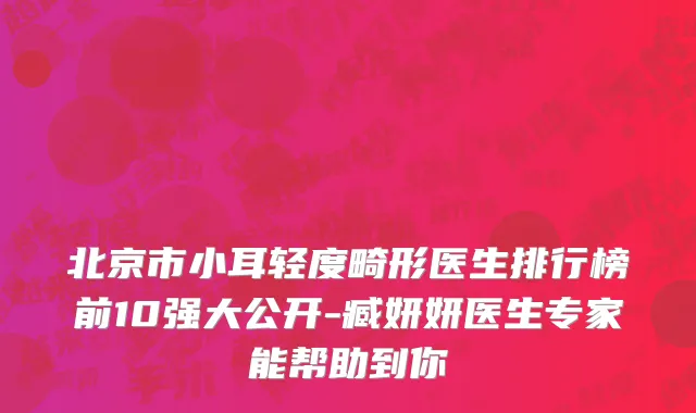 北京市小耳轻度畸形医生排行榜前10强大公开-臧妍妍医生专家能帮助到你