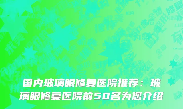 国内玻璃眼修复医院推荐：玻璃眼修复医院前50名为您介绍