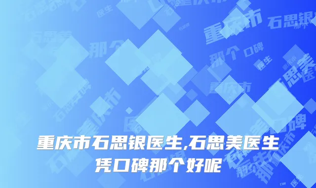 重庆市石思银医生,石思美医生凭口碑那个好呢