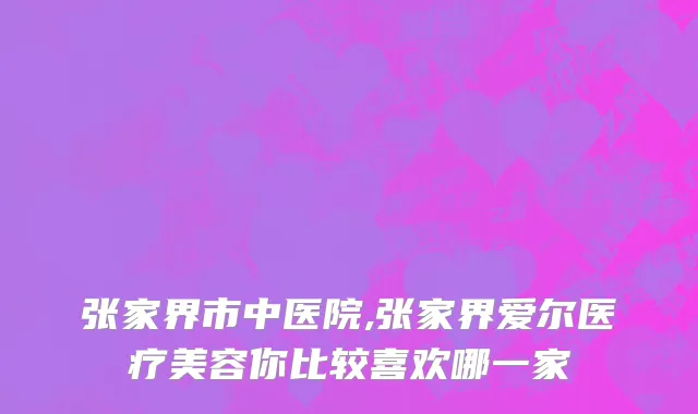 张家界市中医院,张家界爱尔医疗美容你比较喜欢哪一家