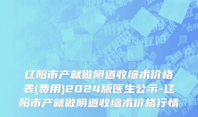 辽阳市产就做阴道收缩术价格表(费用)2024版医生公示-辽阳市产就做阴道收缩术价格行情