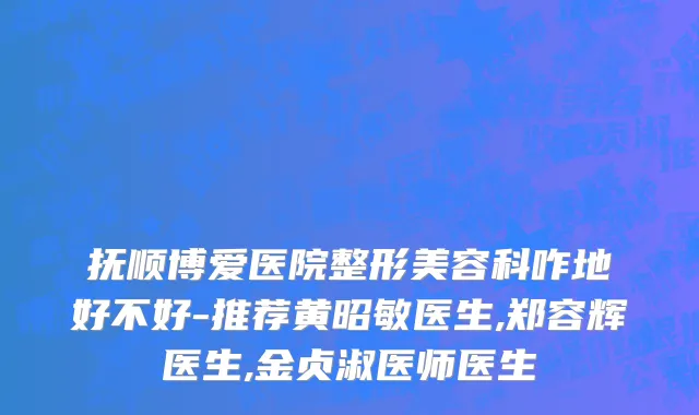 抚顺博爱医院整形美容科咋地好不好-推荐黄昭敏医生,郑容辉医生,金贞淑医师医生