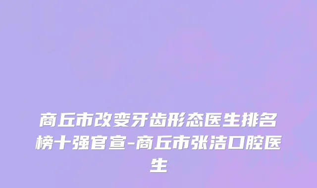 商丘市改变牙齿形态医生排名榜十强官宣-商丘市张洁口腔医生
