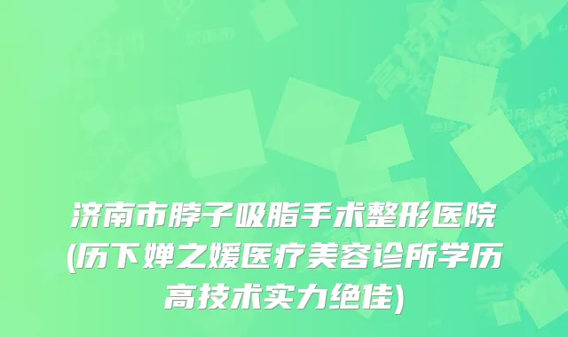 济南市脖子吸脂手术整形医院(历下婵之媛医疗美容诊所学历高技术实力绝佳)