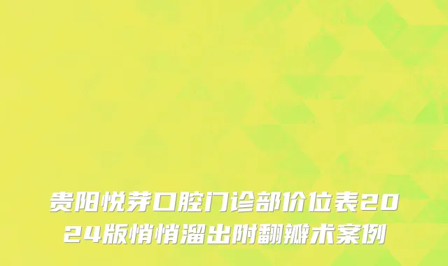 贵阳悦芽口腔门诊部价位表2024版悄悄溜出附翻瓣术案例