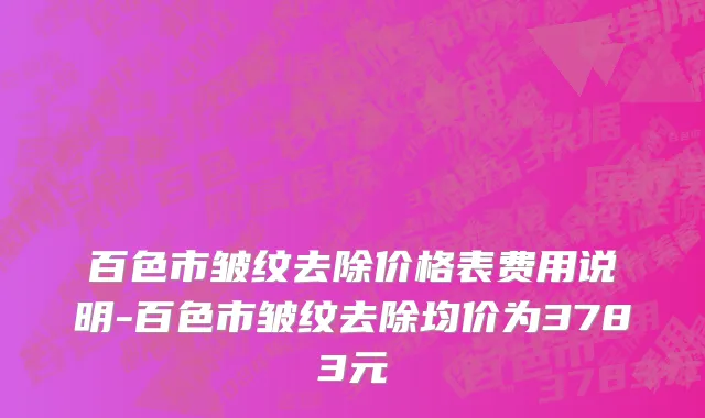 百色市皱纹去除价格表费用说明-百色市皱纹去除均价为3783元