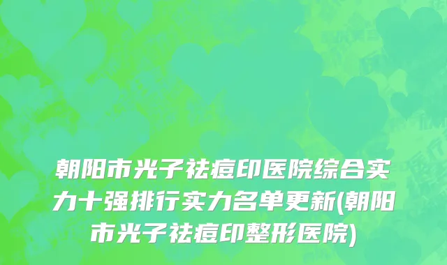 朝阳市光子祛痘印医院综合实力十强排行实力名单更新(朝阳市光子祛痘印整形医院)