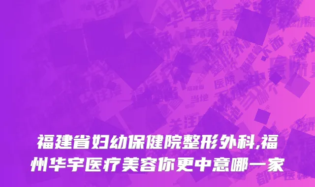 福建省妇幼保健院整形外科,福州华宇医疗美容你更中意哪一家