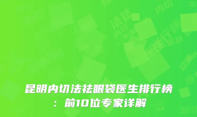 昆明内切法祛眼袋医生排行榜：前10位专家详解