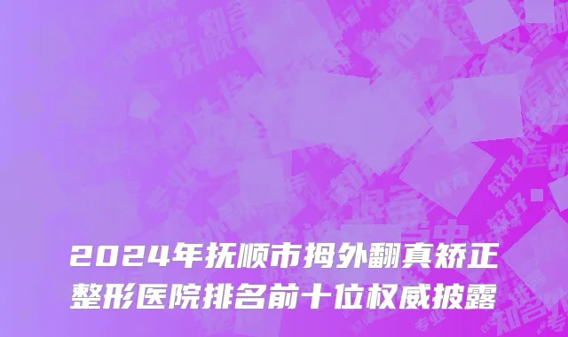 2024年抚顺市拇外翻真矫正整形医院排名前十位权威披露