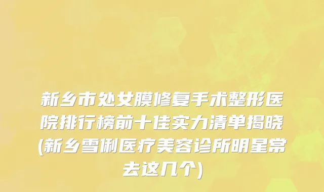 新乡市处女膜修复手术整形医院排行榜前十佳实力清单揭晓(新乡雪俐医疗美容诊所明星常去这几个)