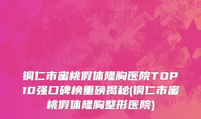 铜仁市蜜桃假体隆胸医院TOP10强口碑榜重磅揭秘(铜仁市蜜桃假体隆胸整形医院)