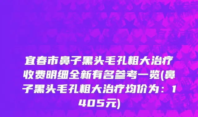 宜春市鼻子黑头毛孔粗大治疗收费明细全新有名参考一览(鼻子黑头毛孔粗大治疗均价为：1405元)