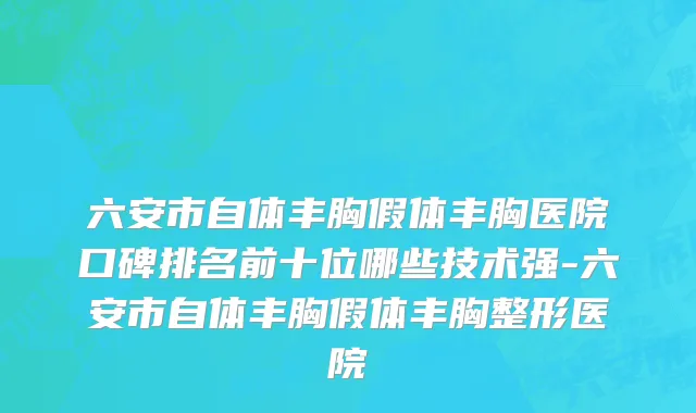 六安市自体丰胸假体丰胸医院口碑排名前十位哪些技术强-六安市自体丰胸假体丰胸整形医院