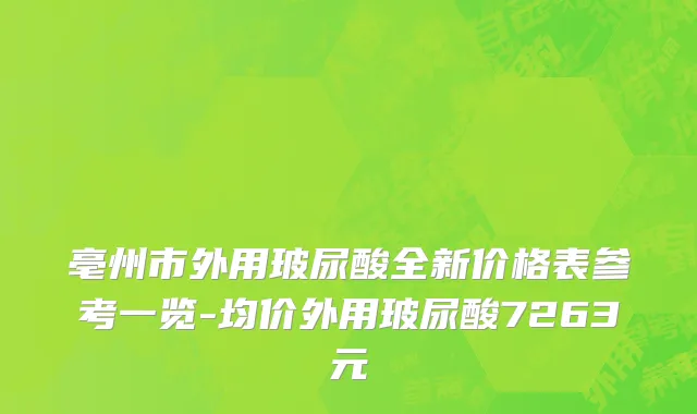 亳州市外用玻尿酸全新价格表参考一览-均价外用玻尿酸7263元