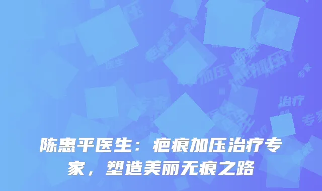 陈惠平医生：疤痕加压治疗专家，塑造美丽无痕之路