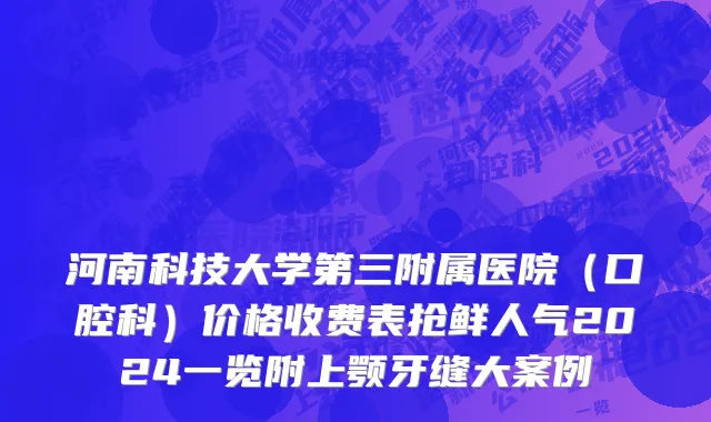 河南科技大学第三附属医院（口腔科）价格收费表抢鲜人气2024一览附上颚牙缝大案例
