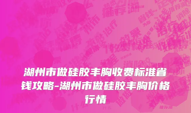 湖州市做硅胶丰胸收费标准省钱攻略-湖州市做硅胶丰胸价格行情