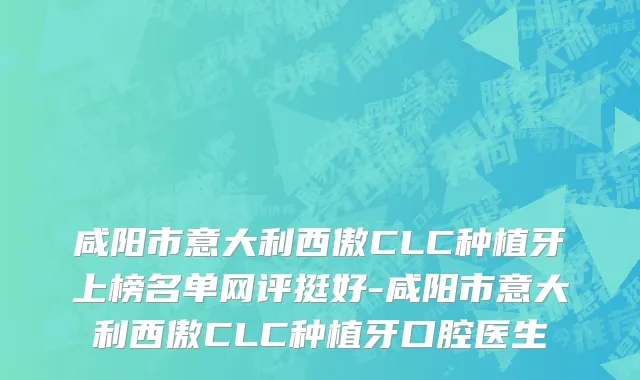 咸阳市意大利西傲CLC种植牙上榜名单网评挺好-咸阳市意大利西傲CLC种植牙口腔医生