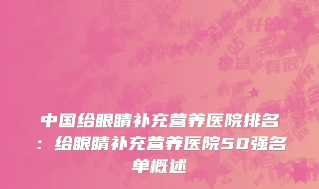 中国给眼睛补充营养医院排名：给眼睛补充营养医院50强名单概述