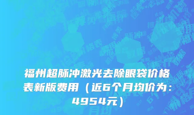 福州超脉冲激光去除眼袋价格表新版费用(近6个月均价为:4954元)