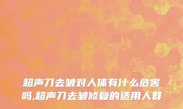超声刀去皱对人体有什么危害吗,超声刀去皱修复的适用人群