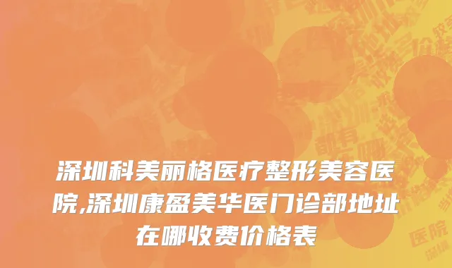 深圳科美丽格医疗整形美容医院,深圳康盈美华医门诊部地址在哪收费价格表