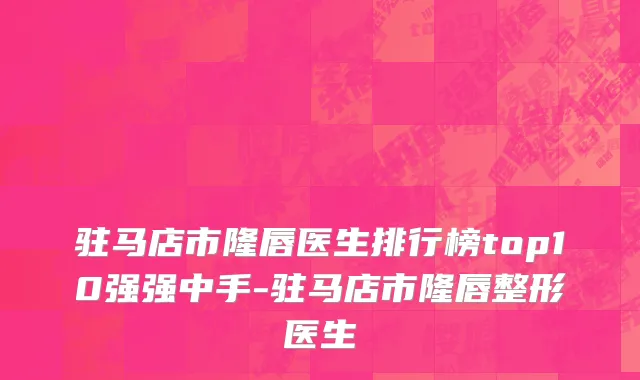 驻马店市隆唇医生排行榜top10强强中手-驻马店市隆唇整形医生