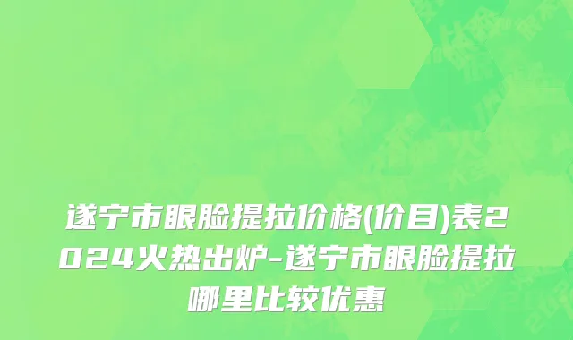 遂宁市眼脸提拉价格(价目)表2024火热出炉-遂宁市眼脸提拉哪里比较优惠