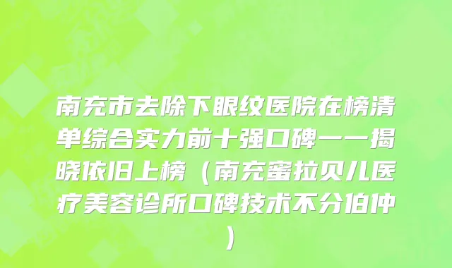 南充市去除下眼纹医院在榜清单综合实力前十强口碑一一揭晓依旧上榜（南充蜜拉贝儿医疗美容诊所口碑技术不分伯仲）