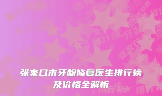 张家口市牙龈修复医生排行榜及价格全解析