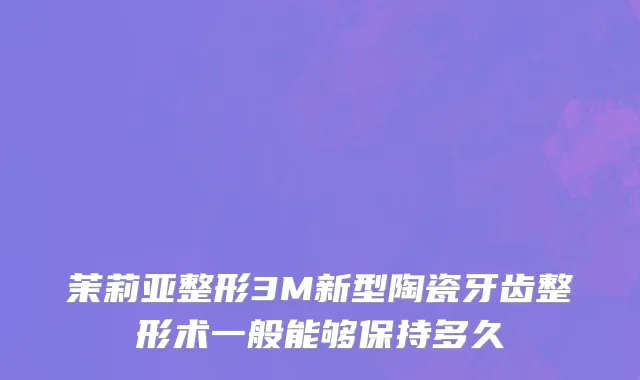 茉莉亚整形3M新型陶瓷牙齿整形术一般能够保持多久