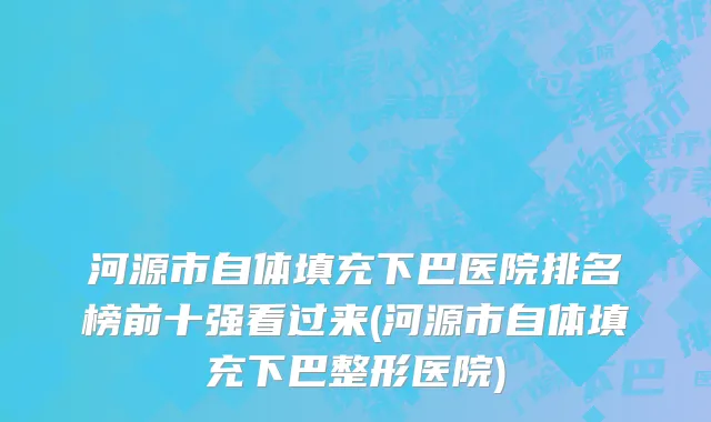 河源市自体填充下巴医院排名榜前十强看过来(河源市自体填充下巴整形医院)