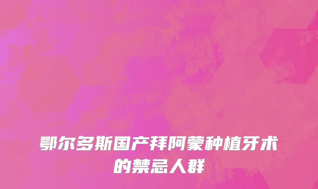 鄂尔多斯国产拜阿蒙种植牙术的禁忌人群