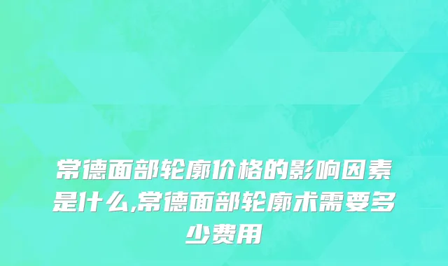 常德面部轮廓价格的影响因素是什么,常德面部轮廓术需要多少费用