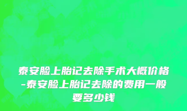 泰安脸上胎记去除手术大概价格-泰安脸上胎记去除的费用一般要多少钱