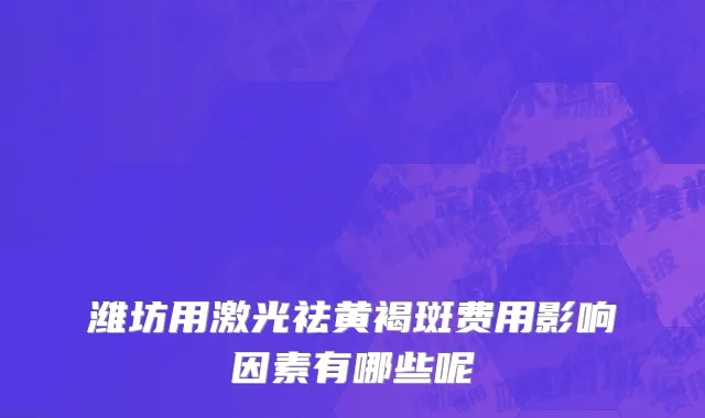 潍坊用激光祛黄褐斑费用影响因素有哪些呢
