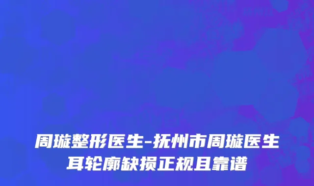 周璇整形医生-抚州市周璇医生耳轮廓缺损正规且靠谱