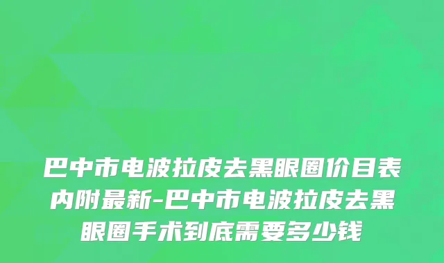 巴中市电波拉皮去黑眼圈价目表内附最新-巴中市电波拉皮去黑眼圈手术到底需要多少钱