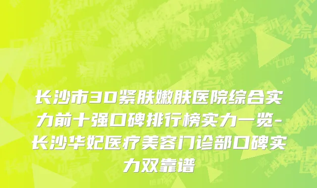 长沙市3D紧肤嫩肤医院综合实力前十强口碑排行榜实力一览-长沙华妃医疗美容门诊部口碑实力双靠谱